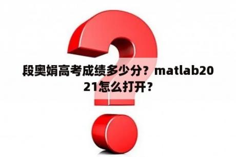 段奥娟高考成绩多少分？matlab2021怎么打开？