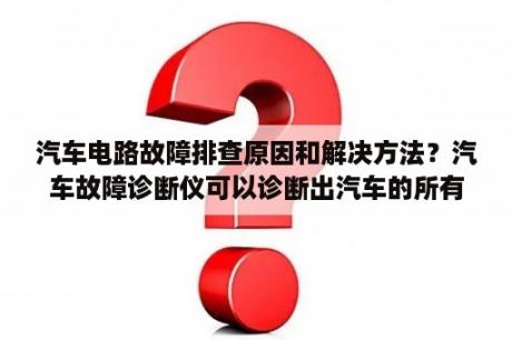 汽车电路故障排查原因和解决方法？汽车故障诊断仪可以诊断出汽车的所有故障吗？