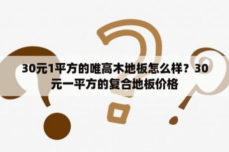 30元1平方的唯高木地板怎么样？30元一平方的复合地板价格