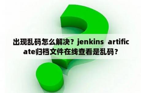 出现乱码怎么解决？jenkins  artificate归档文件在线查看是乱码？