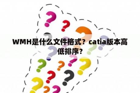 WMH是什么文件格式？catia版本高低排序？