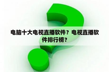 电脑十大电视直播软件？电视直播软件排行榜？