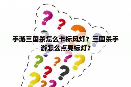 手游三国杀怎么卡标风灯？三国杀手游怎么点亮标灯？