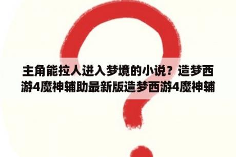 主角能拉人进入梦境的小说？造梦西游4魔神辅助最新版造梦西游4魔神辅助 V7 3 官方最