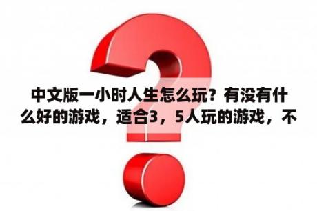 中文版一小时人生怎么玩？有没有什么好的游戏，适合3，5人玩的游戏，不是指电脑游戏？