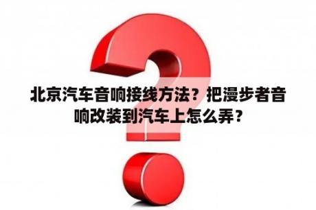 北京汽车音响接线方法？把漫步者音响改装到汽车上怎么弄？