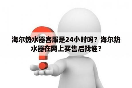 海尔热水器客服是24小时吗？海尔热水器在网上买售后找谁？