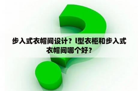 步入式衣帽间设计？l型衣柜和步入式衣帽间哪个好？