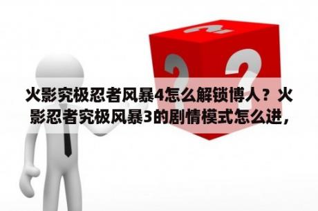 火影究极忍者风暴4怎么解锁博人？火影忍者究极风暴3的剧情模式怎么进，求大神详解？