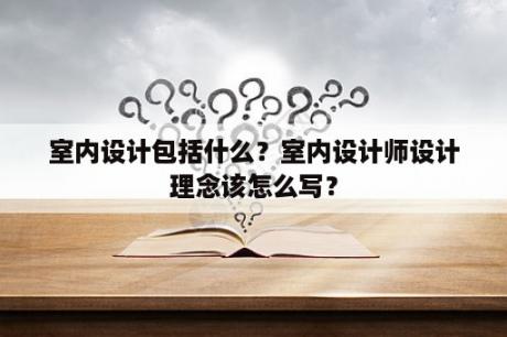 室内设计包括什么？室内设计师设计理念该怎么写？