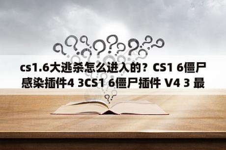 cs1.6大逃杀怎么进入的？CS1 6僵尸感染插件4 3CS1 6僵尸插件 V4 3 最新免费版 下