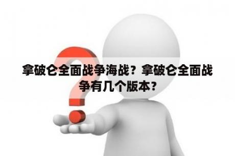 拿破仑全面战争海战？拿破仑全面战争有几个版本？