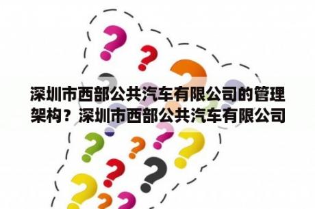 深圳市西部公共汽车有限公司的管理架构？深圳市西部公共汽车有限公司怎么样？