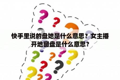 快手里说的盘她是什么意思？女主播开地窗盘是什么意思？