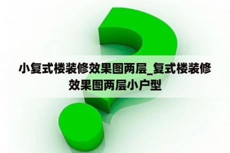 小复式楼装修效果图两层_复式楼装修效果图两层小户型