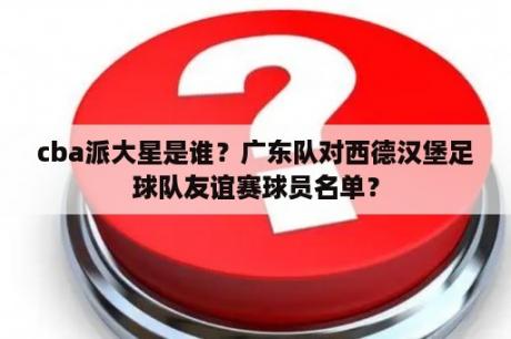 cba派大星是谁？广东队对西德汉堡足球队友谊赛球员名单？