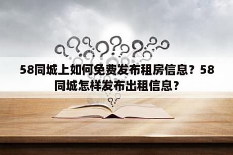 58同城上如何免费发布租房信息？58同城怎样发布出租信息？