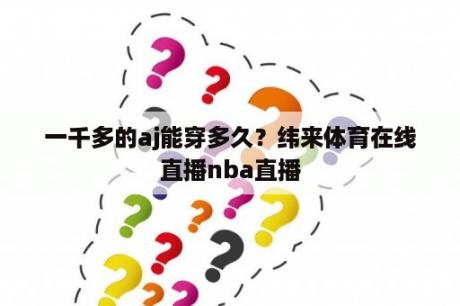 一千多的aj能穿多久？纬来体育在线直播nba直播