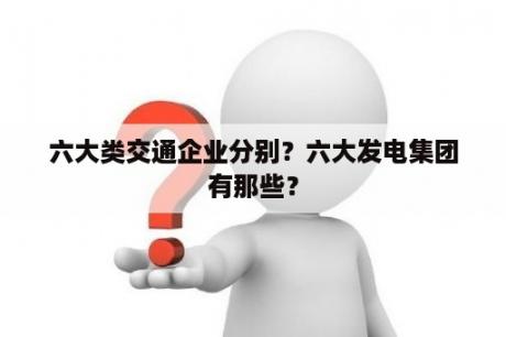 六大类交通企业分别？六大发电集团有那些？