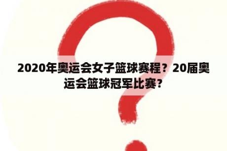 2020年奥运会女子篮球赛程？20届奥运会篮球冠军比赛？