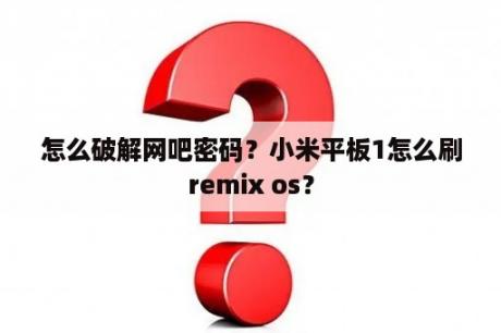 怎么破解网吧密码？小米平板1怎么刷remix os？