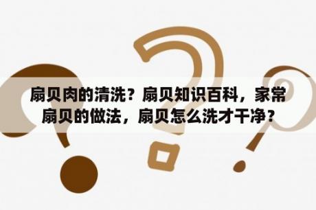 扇贝肉的清洗？扇贝知识百科，家常扇贝的做法，扇贝怎么洗才干净？