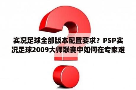 实况足球全部版本配置要求？PSP实况足球2009大师联赛中如何在专家难度下买人？