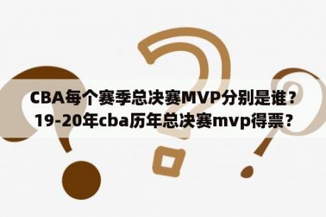 CBA每个赛季总决赛MVP分别是谁？19-20年cba历年总决赛mvp得票？