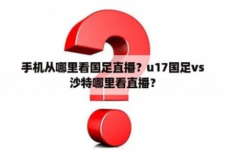 手机从哪里看国足直播？u17国足vs沙特哪里看直播？