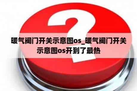 暖气阀门开关示意图os_暖气阀门开关示意图os开到了最热