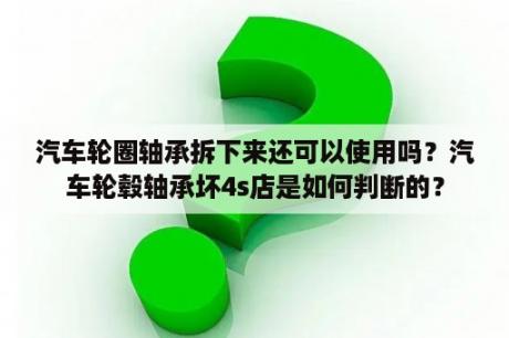 汽车轮圈轴承拆下来还可以使用吗？汽车轮毂轴承坏4s店是如何判断的？