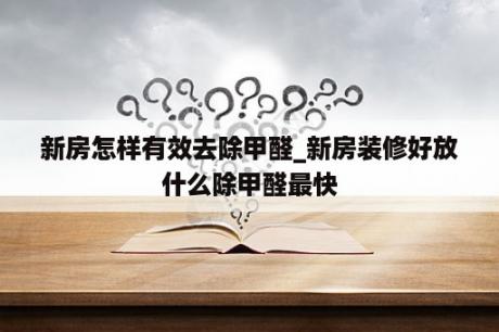 新房怎样有效去除甲醛_新房装修好放什么除甲醛最快