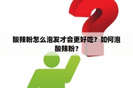 酸辣粉怎么泡发才会更好吃？如何泡酸辣粉？