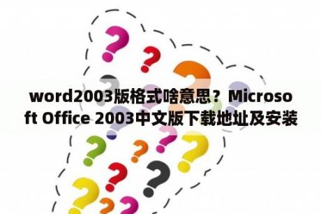 word2003版格式啥意思？Microsoft Office 2003中文版下载地址及安装？