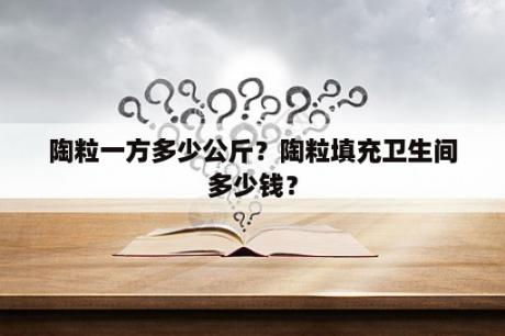 陶粒一方多少公斤？陶粒填充卫生间多少钱？