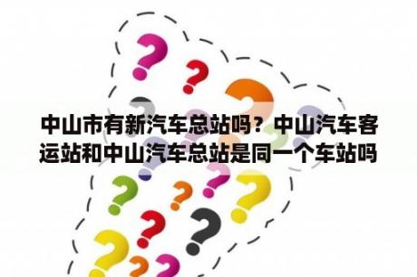 中山市有新汽车总站吗？中山汽车客运站和中山汽车总站是同一个车站吗？