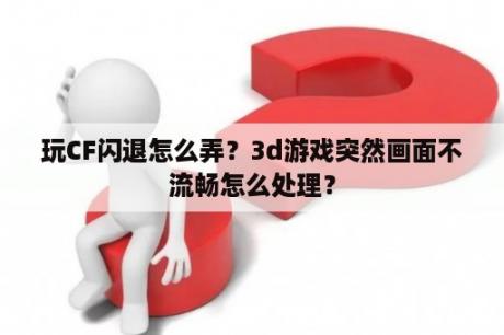 玩CF闪退怎么弄？3d游戏突然画面不流畅怎么处理？