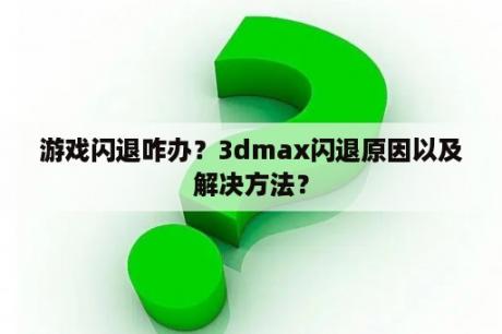 游戏闪退咋办？3dmax闪退原因以及解决方法？