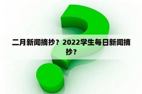 二月新闻摘抄？2022学生每日新闻摘抄？