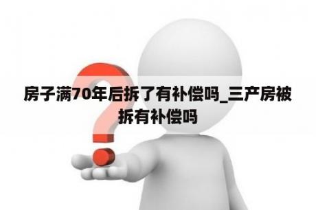 房子满70年后拆了有补偿吗_三产房被拆有补偿吗