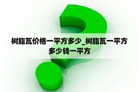 树脂瓦价格一平方多少_树脂瓦一平方多少钱一平方