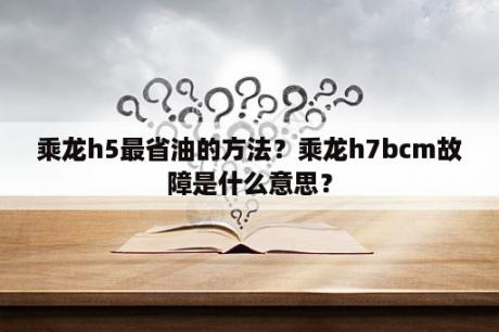 乘龙h5最省油的方法？乘龙h7bcm故障是什么意思？