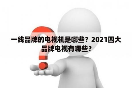 一线品牌的电视机是哪些？2021四大品牌电视有哪些？