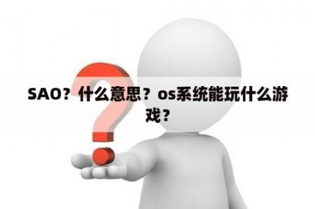 SAO？什么意思？os系统能玩什么游戏？