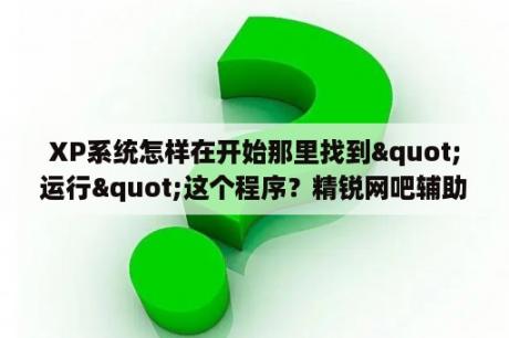 XP系统怎样在开始那里找到"运行"这个程序？精锐网吧辅助工具v6 5精锐网吧辅助工具 V6 5 免费版 下载