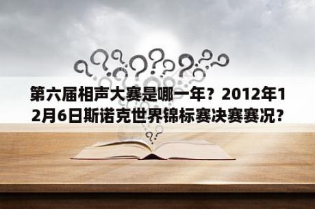 第六届相声大赛是哪一年？2012年12月6日斯诺克世界锦标赛决赛赛况？