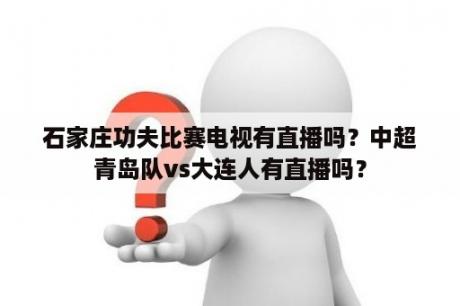 石家庄功夫比赛电视有直播吗？中超青岛队vs大连人有直播吗？