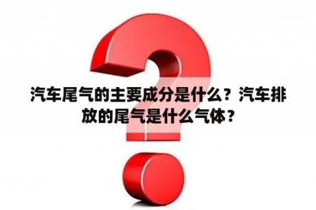 汽车尾气的主要成分是什么？汽车排放的尾气是什么气体？