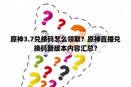 原神3.7兑换码怎么领取？原神直播兑换码新版本内容汇总？