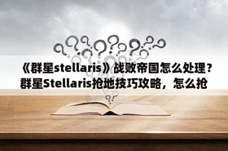 《群星stellaris》战败帝国怎么处理？群星Stellaris抢地技巧攻略，怎么抢地最合算？